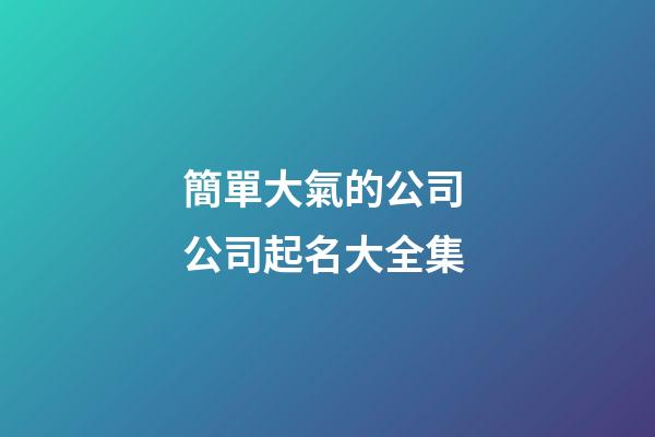 簡單大氣的公司 公司起名大全集-第1張-公司起名-玄機派
